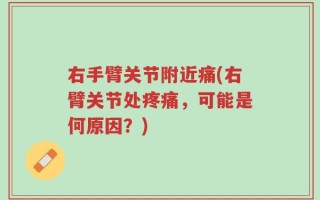 右手臂关节附近痛(右臂关节处疼痛，可能是何原因？)