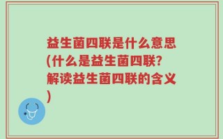 益生菌四联是什么意思(什么是益生菌四联？解读益生菌四联的含义)