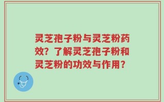 灵芝孢子粉与灵芝粉药效？了解灵芝孢子粉和灵芝粉的功效与作用？