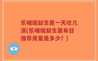乐哺瑞益生菌一天吃几滴(乐哺瑞益生菌每日推荐用量是多少？)