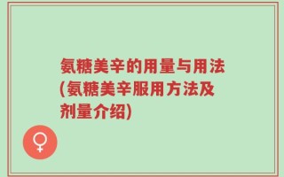氨糖美辛的用量与用法(氨糖美辛服用方法及剂量介绍)