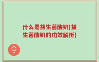 什么是益生菌酸奶(益生菌酸奶的功效解析)