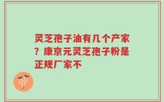 灵芝孢子油有几个产家？康京元灵芝孢子粉是正规厂家不