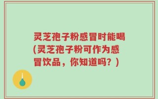 灵芝孢子粉感冒时能喝(灵芝孢子粉可作为感冒饮品，你知道吗？)