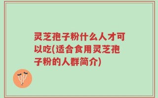 灵芝孢子粉什么人才可以吃(适合食用灵芝孢子粉的人群简介)