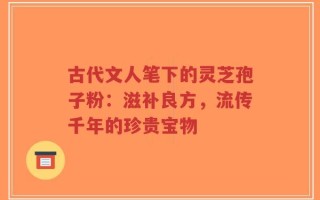 古代文人笔下的灵芝孢子粉：滋补良方，流传千年的珍贵宝物