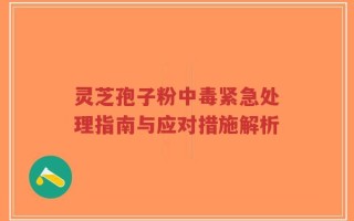 灵芝孢子粉中毒紧急处理指南与应对措施解析