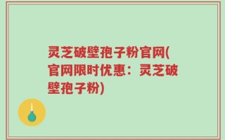 灵芝破壁孢子粉官网(官网限时优惠：灵芝破壁孢子粉)