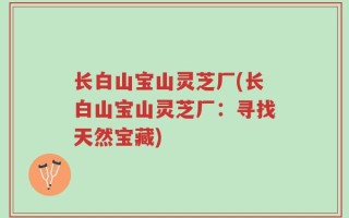 长白山宝山灵芝厂(长白山宝山灵芝厂：寻找天然宝藏)