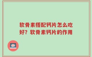 软骨素搭配钙片怎么吃好？软骨素钙片的作用