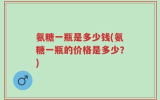 氨糖一瓶是多少钱(氨糖一瓶的价格是多少？)