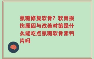 氨糖修复软骨？软骨损伤原因与改善对策是什么能吃点氨糖软骨素钙片吗