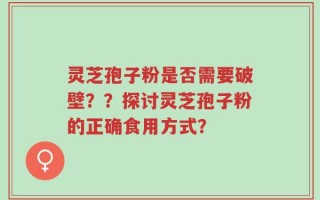 灵芝孢子粉是否需要破壁？？探讨灵芝孢子粉的正确食用方式？