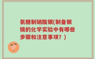 氨糖制硝酸银(制备银镜的化学实验中有哪些步骤和注意事项？)