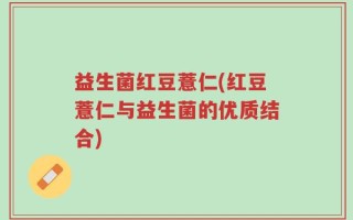 益生菌红豆薏仁(红豆薏仁与益生菌的优质结合)