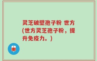 灵芝破壁孢子粉 世方(世方灵芝孢子粉，提升免疫力。)