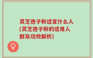 灵芝孢子粉适宜什么人(灵芝孢子粉的适用人群及功效解析)