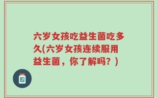 六岁女孩吃益生菌吃多久(六岁女孩连续服用益生菌，你了解吗？)