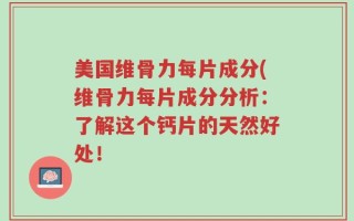 美国维骨力每片成分(维骨力每片成分分析：了解这个钙片的天然好处！