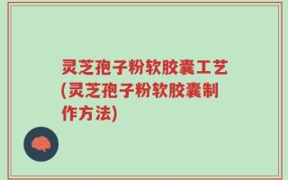 灵芝孢子粉软胶囊工艺(灵芝孢子粉软胶囊制作方法)