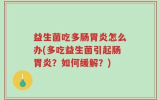 益生菌吃多肠胃炎怎么办(多吃益生菌引起肠胃炎？如何缓解？)