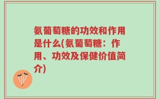 氨葡萄糖的功效和作用是什么(氨葡萄糖：作用、功效及保健价值简介)