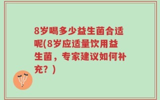 8岁喝多少益生菌合适呢(8岁应适量饮用益生菌，专家建议如何补充？)