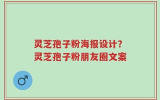 灵芝孢子粉海报设计？灵芝孢子粉朋友圈文案