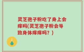 灵芝孢子粉吃了身上会痒吗(灵芝孢子粉会导致身体痒痒吗？)