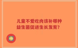 儿童不爱吃肉该补哪种益生菌促进生长发育？