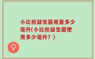 小比熊益生菌用量多少毫升(小比熊益生菌使用多少毫升？)