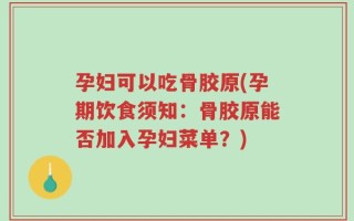 孕妇可以吃骨胶原(孕期饮食须知：骨胶原能否加入孕妇菜单？)