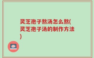 灵芝孢子熬汤怎么熬(灵芝孢子汤的制作方法)