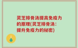 灵芝排骨汤提高免疫力的原理(灵芝排骨汤：提升免疫力的秘密)