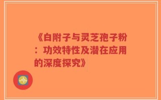 《白附子与灵芝孢子粉：功效特性及潜在应用的深度探究》
