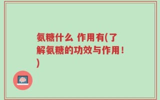氨糖什么 作用有(了解氨糖的功效与作用！)