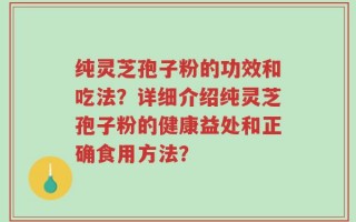 纯灵芝孢子粉的功效和吃法？详细介绍纯灵芝孢子粉的健康益处和正确食用方法？