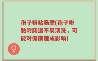 孢子粉粘肠壁(孢子粉黏附肠道不易清洗，可能对健康造成影响)