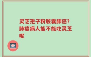 灵芝孢子粉胶囊肺癌？肺癌病人能不能吃灵芝呢