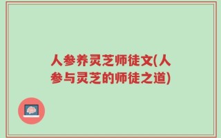 人参养灵芝师徒文(人参与灵芝的师徒之道)