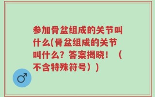 参加骨盆组成的关节叫什么(骨盆组成的关节叫什么？答案揭晓！（不含特殊符号）)