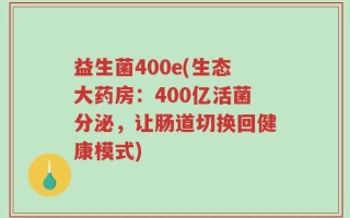 益生菌400e(生态大药房：400亿活菌分泌，让肠道切换回健康模式)