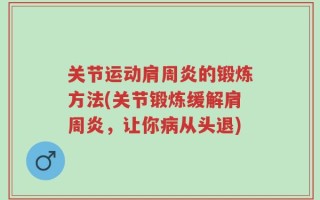 关节运动肩周炎的锻炼方法(关节锻炼缓解肩周炎，让你病从头退)