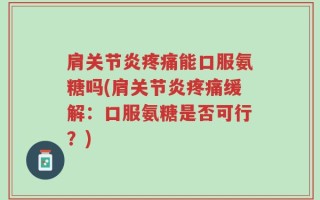 肩关节炎疼痛能口服氨糖吗(肩关节炎疼痛缓解：口服氨糖是否可行？)