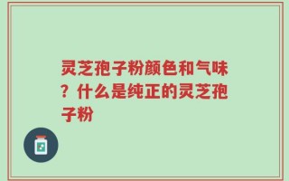 灵芝孢子粉颜色和气味？什么是纯正的灵芝孢子粉
