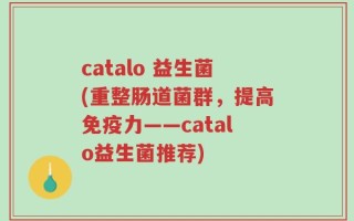 catalo 益生菌(重整肠道菌群，提高免疫力——catalo益生菌推荐)