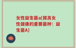 女性益生菌a(提高女性健康的重要菌种：益生菌A)