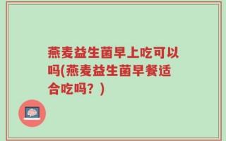 燕麦益生菌早上吃可以吗(燕麦益生菌早餐适合吃吗？)