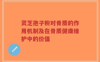 灵芝孢子粉对骨质的作用机制及在骨质健康维护中的价值