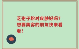 芝孢子粉对皮肤好吗？想要美容的朋友快来看看！